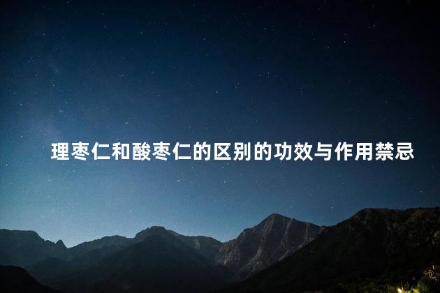 理枣仁和酸枣仁的区别的功效与作用禁忌 理枣仁和酸枣仁的区别的功效与作用禁忌