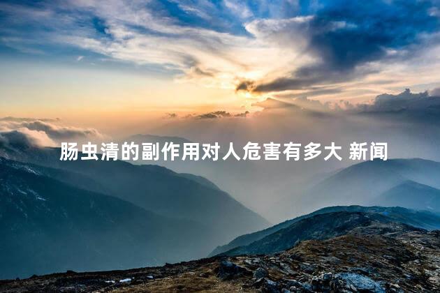 肠虫清的副作用对人危害有多大 新闻 肠虫清的副作用对人危害有多大 新闻
