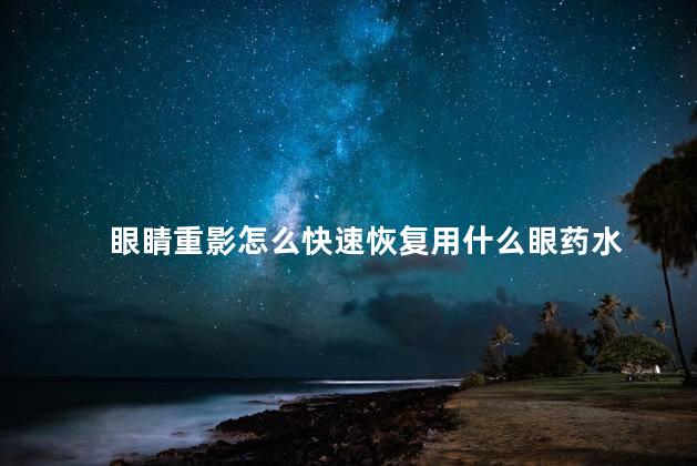 眼睛重影怎么快速恢复用什么眼药水