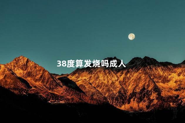 38度算发烧吗成人 38度算发烧吗成人