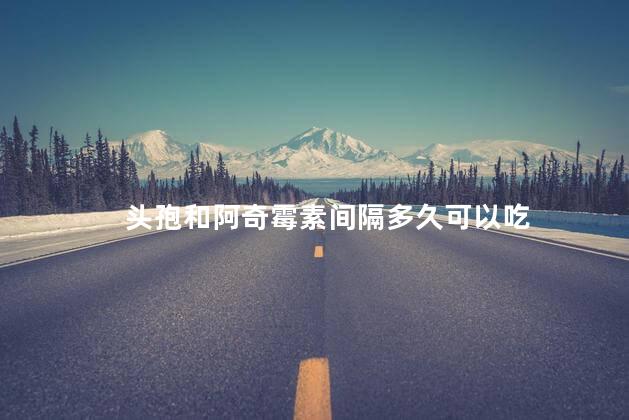 头孢和阿奇霉素间隔多久可以吃 头孢和阿奇霉素间隔多久可以吃