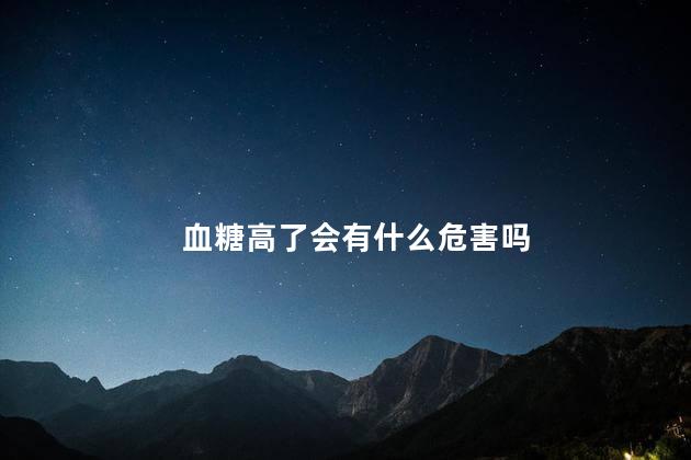 血糖高了会有什么危害吗 血糖高了会有什么危害吗