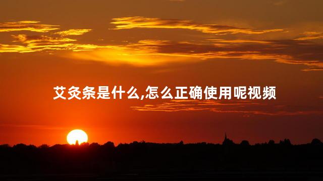 艾灸条是什么,怎么正确使用呢视频