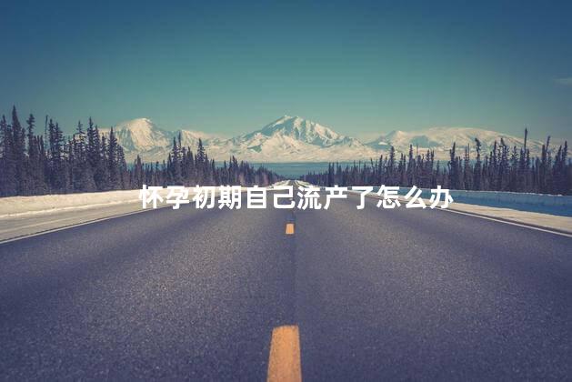 怀孕初期自己流产了怎么办