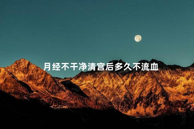 月经不干净清宫后多久不流血 月经不干净清宫后多久不流血