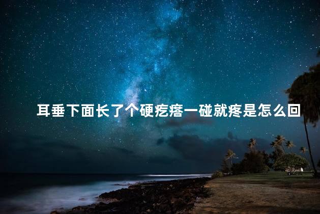 耳垂下面长了个硬疙瘩一碰就疼是怎么回事