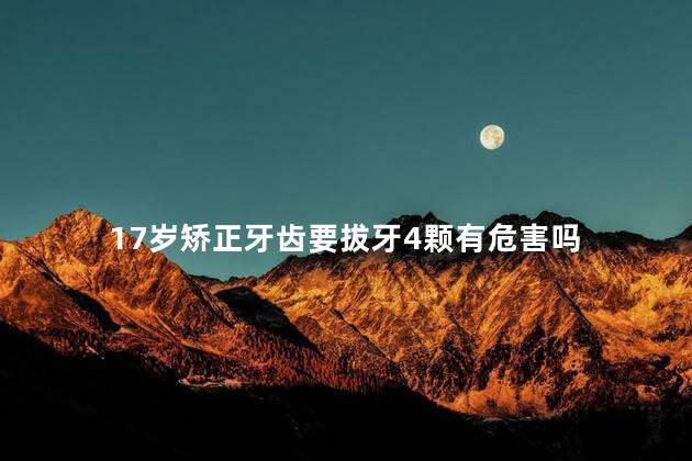 17岁矫正牙齿要拔牙4颗有危害吗