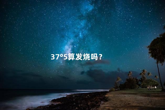 37°5算发烧吗？