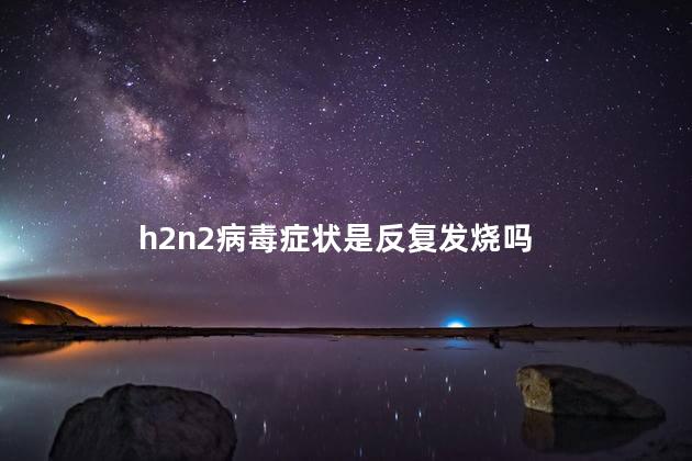 h2n2病毒症状是反复发烧吗