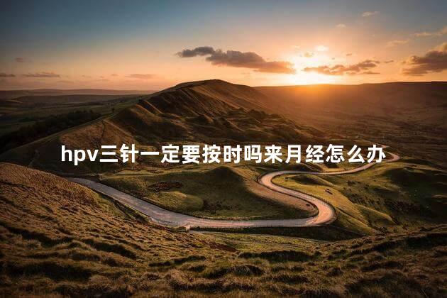 hpv三针一定要按时吗来月经怎么办
