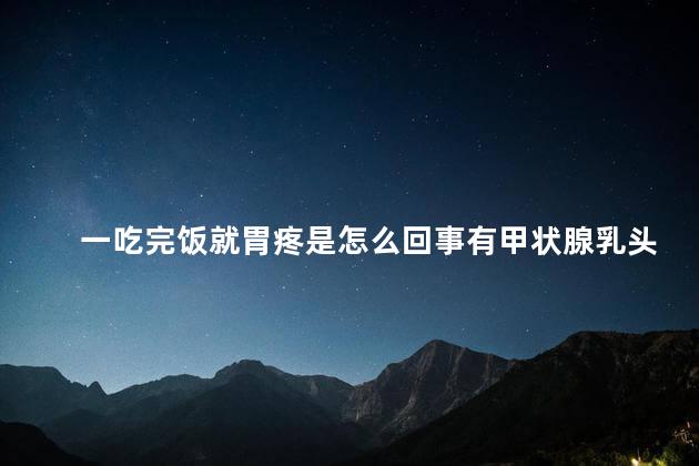 一吃完饭就胃疼是怎么回事有甲状腺乳头状癌