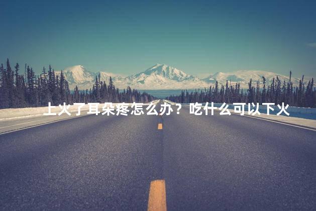 上火了耳朵疼怎么办？吃什么可以下火