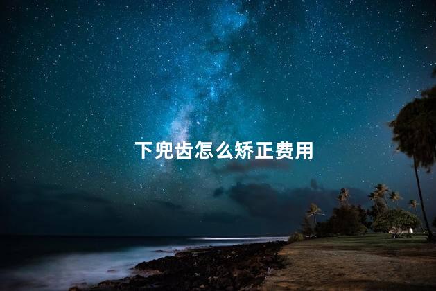 下兜齿怎么矫正费用