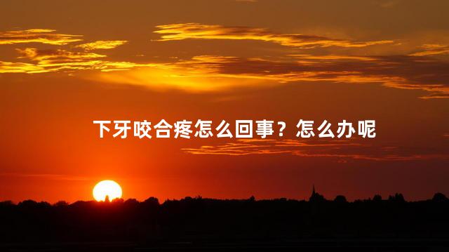 下牙咬合疼怎么回事？怎么办呢