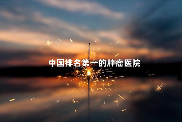 中国排名第一的肿瘤医院