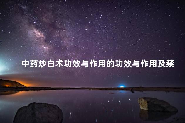 中药炒白术功效与作用的功效与作用及禁忌症