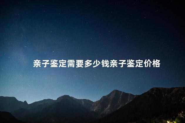 亲子鉴定需要多少钱亲子鉴定价格