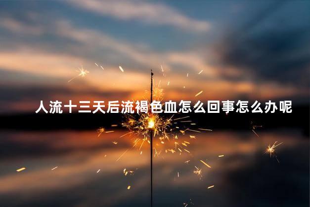 人流十三天后流褐色血怎么回事怎么办呢