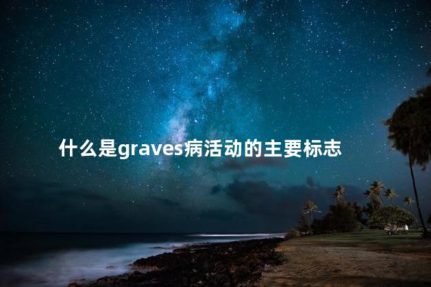 什么是graves病活动的主要标志