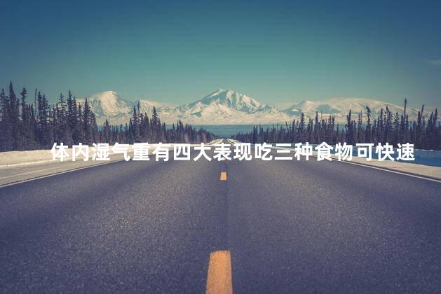 体内湿气重有四大表现吃三种食物可快速祛湿吗