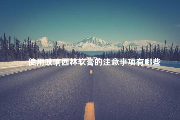 使用呋喃西林软膏的注意事项有哪些