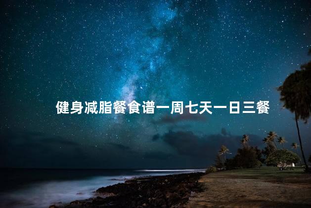 健身减脂餐食谱一周七天一日三餐