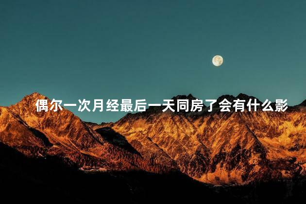 偶尔一次月经最后一天同房了会有什么影响