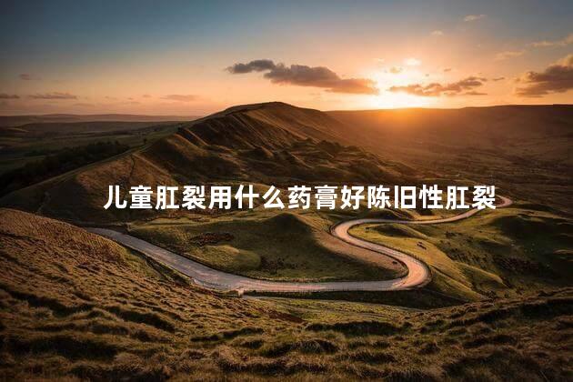 儿童肛裂用什么药膏好陈旧性肛裂