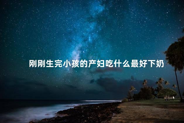 刚刚生完小孩的产妇吃什么最好下奶