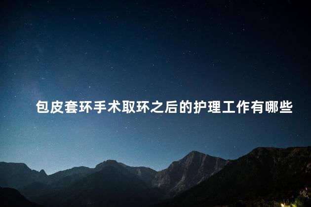 包皮套环手术取环之后的护理工作有哪些
