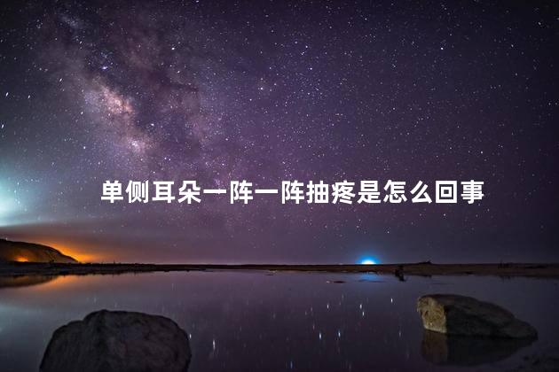 单侧耳朵一阵一阵抽疼是怎么回事