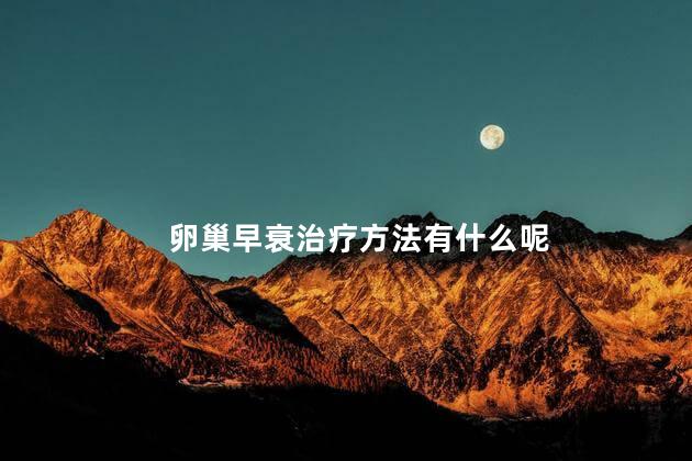 卵巢早衰治疗方法有什么呢