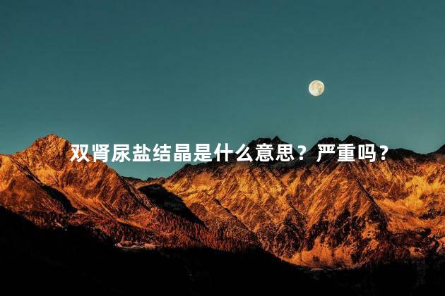 双肾尿盐结晶是什么意思？严重吗？