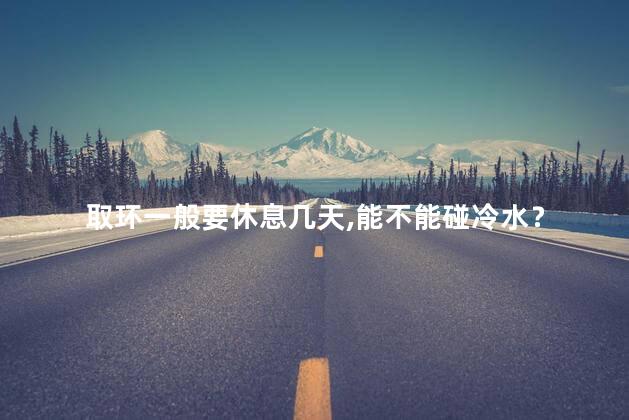 取环一般要休息几天,能不能碰冷水？