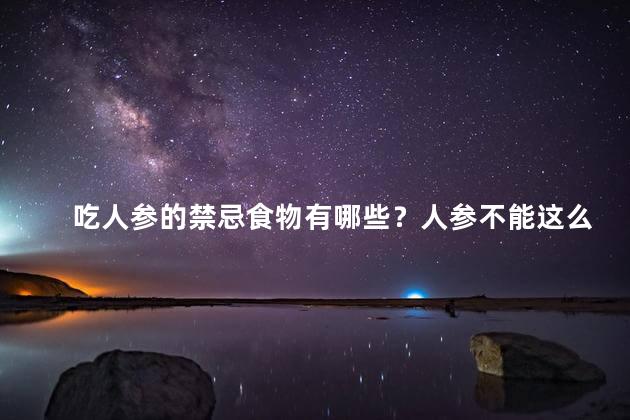 吃人参的禁忌食物有哪些？人参不能这么吃