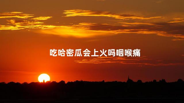 吃哈密瓜会上火吗咽喉痛