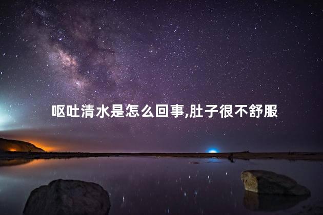 呕吐清水是怎么回事,肚子很不舒服