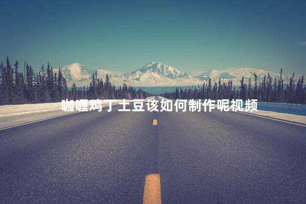 咖喱鸡丁土豆该如何制作呢视频