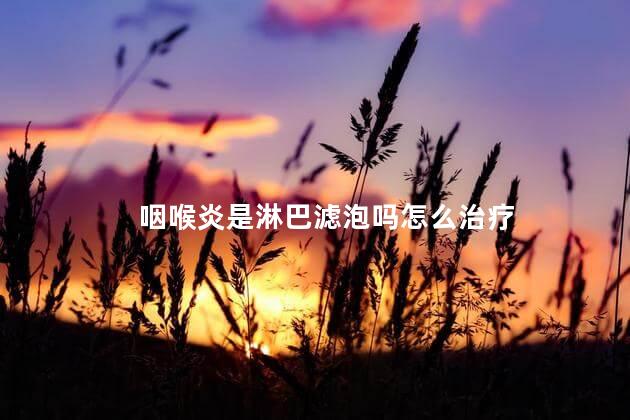 咽喉炎是淋巴滤泡吗怎么治疗
