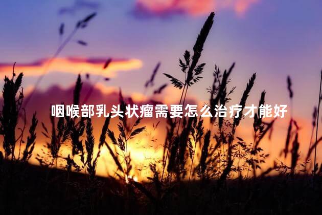 咽喉部乳头状瘤需要怎么治疗才能好
