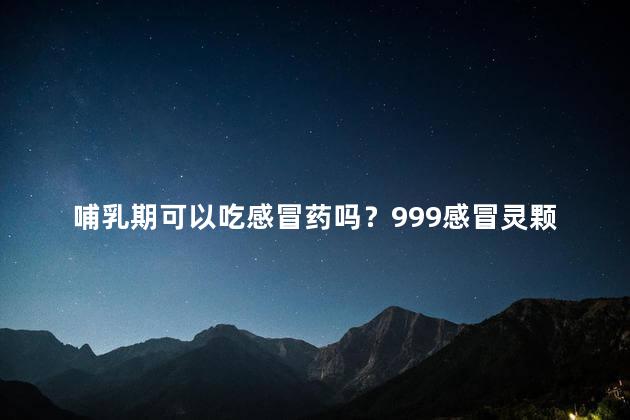 哺乳期可以吃感冒药吗？999感冒灵颗粒可以吃吗