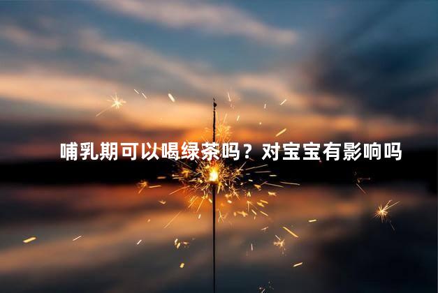 哺乳期可以喝绿茶吗？对宝宝有影响吗