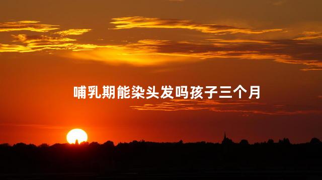 哺乳期能染头发吗孩子三个月