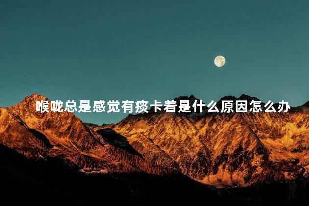 喉咙总是感觉有痰卡着是什么原因怎么办