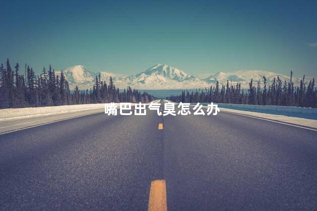 嘴巴出气臭怎么办