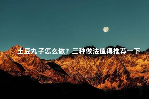 土豆丸子怎么做？三种做法值得推荐一下