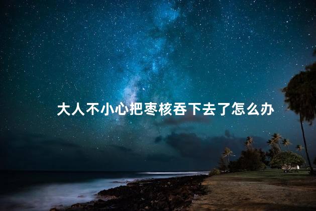 大人不小心把枣核吞下去了怎么办