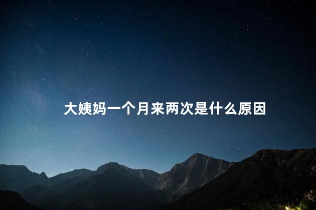 大姨妈一个月来两次是什么原因
