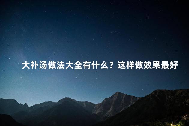 大补汤做法大全有什么？这样做效果最好的
