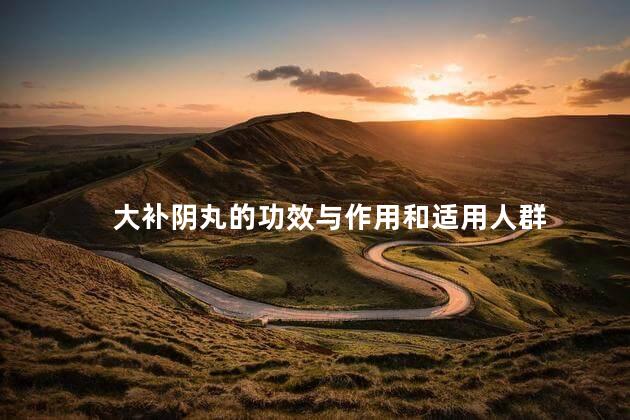 大补阴丸的功效与作用和适用人群